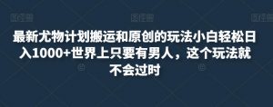 最新尤物计划搬运和原创的玩法小白轻松日入1000+世界上只要有男人，这个玩法就不会过时【揭秘】-淘金日记