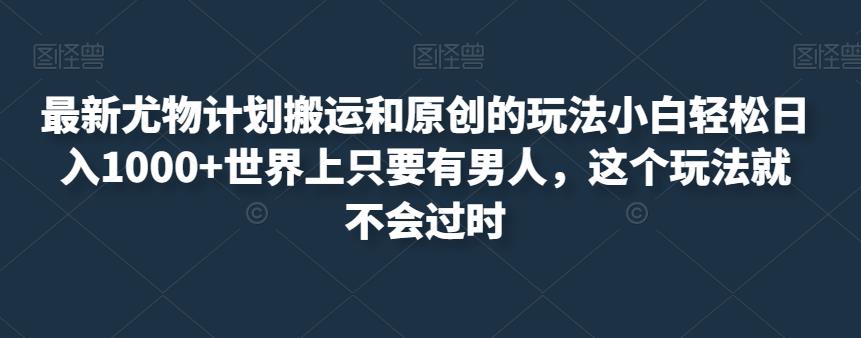 最新尤物计划搬运和原创的玩法小白轻松日入1000+世界上只要有男人，这个玩法就不会过时【揭秘】-淘金日记