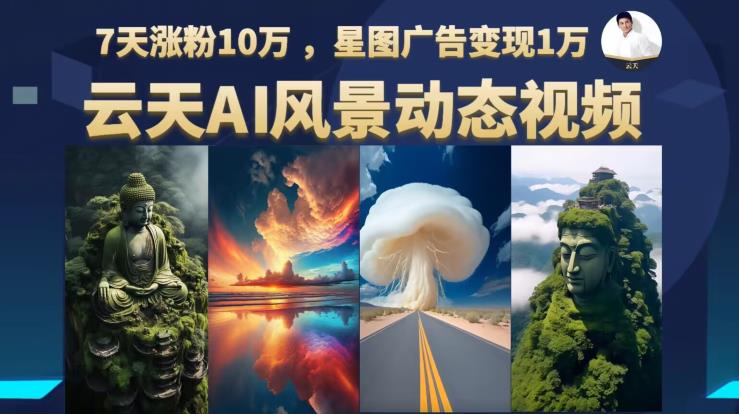 云天AI风景动图视频制作，7天涨粉10万，星图广告变现1万（更新87节课）-淘金日记