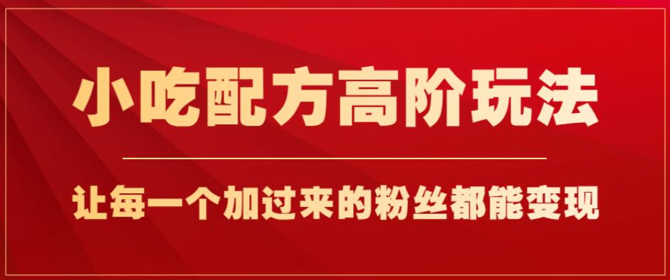 小吃配方高阶玩法,每个加过来的粉丝都能变现,一部手机轻松月入1w+【揭秘】-淘金日记