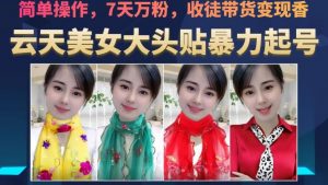 云天美女大头贴暴力起号教学，简单操作，7天万粉，收徒带货变现香-淘金日记
