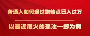 普通人如何通过蹭热点日入过万,以最近很火的孤注一掷为例【揭秘】-淘金日记