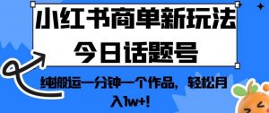 小红书商单新玩法今日话题号,纯搬运一分钟一个作品,轻松月入1w+!【揭秘】-淘金日记