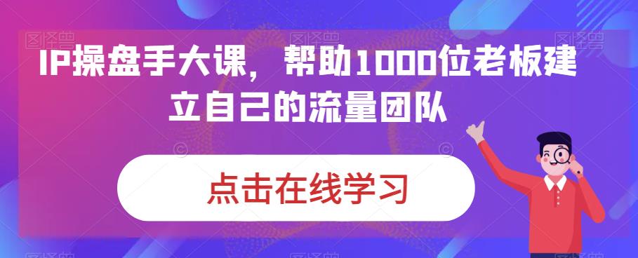 IP操盘手大课,帮助1000位老板建立自己的流量团队-淘金日记
