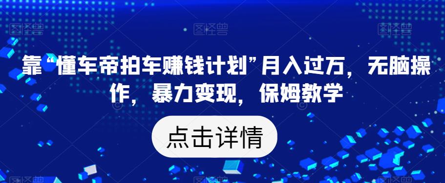 靠“懂车帝拍车赚钱计划”月入过万，无脑操作，暴力变现，保姆教学【揭秘】-淘金日记