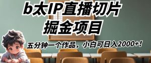 b太IP直播切片掘金项目，五分钟一个作品，小白可日入2000+【揭秘】-淘金日记