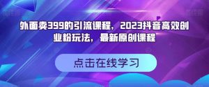 外面卖399的引流课程,2023抖音高效创业粉玩法,最新原创课程-淘金日记