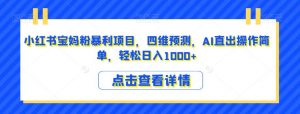 小红书宝妈粉暴利项目,四维预测,AI直出操作简单,轻松日入1000+【揭秘】-淘金日记