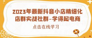 2023年最新抖音小店精细化店群实战社群-学得起电商-淘金日记