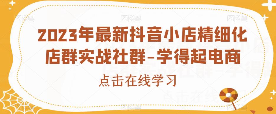 2023年最新抖音小店精细化店群实战社群-学得起电商-淘金日记