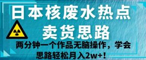 日本核废水热点卖货思路，两分钟一个作品无脑操作，学会思路轻松月入2w+【揭秘】-淘金日记