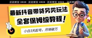 2023年最新抖音带货另类玩法，3天起号，月销破万（保姆级教程）【揭秘】-淘金日记