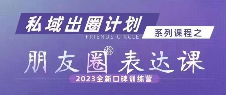 私域出圈计划系列课程之朋友圈表达课,2023全新口碑训练营-淘金日记