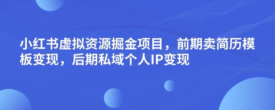 小红书虚拟资源掘金项目，前期卖简历模板变现，后期私域个人IP变现，日入300，长期稳定【揭秘】-淘金日记