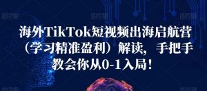 海外TikTok短视频出海启航营(学习精准盈利)解读,手把手教会你从0-1入局!-淘金日记