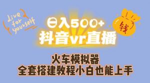 日入500+抖音vr直播火车模拟器全套搭建教程小白也能上手-淘金日记