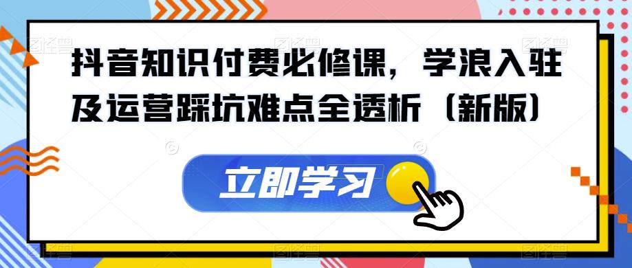 抖音知识付费必修课,学浪入驻及运营踩坑难点全透析(新版)-淘金日记
