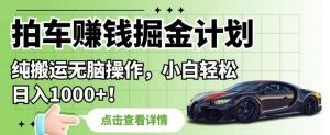 拍车赚钱掘金计划,纯搬运无脑操作,小白轻松日入1000+【揭秘】-淘金日记