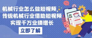 机械行业怎么做短视频,传统机械行业借助短视频实现千万业绩增长-淘金日记