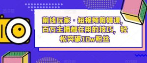 前线玩家·短视频剪辑课，百万主播都在用的技巧，轻松突破10w粉丝-淘金日记