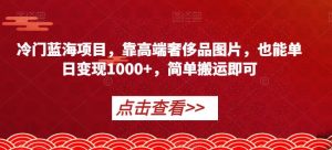 冷门蓝海项目，靠高端奢侈品图片，也能单日变现1000+，简单搬运即可【揭秘】-淘金日记