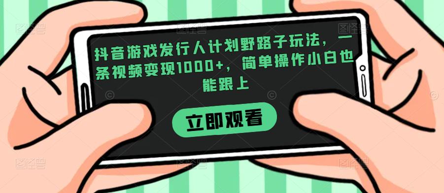 抖音游戏发行人计划野路子玩法,一条视频变现1000+,简单操作小白也能跟上【揭秘】-淘金日记