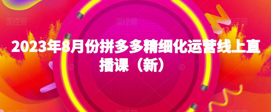 2023年8月份拼多多精细化运营线上直播课(新)-淘金日记