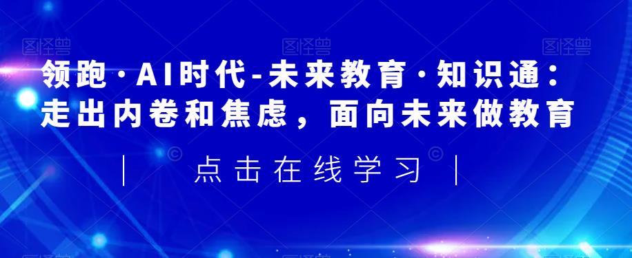 领跑·AI时代-未来教育·知识通：走出内卷和焦虑，面向未来做教育-淘金日记