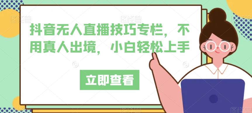 抖音无人直播技巧专栏,不用真人出境,小白轻松上手-淘金日记