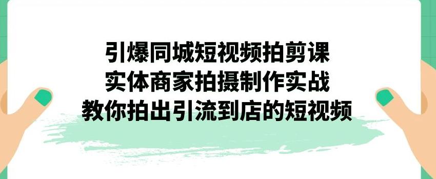 引爆同城短视频拍剪课,实体商家拍摄制作实战,教你拍出引流到店的短视频-淘金日记