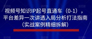 视频号知识IP起号直通车(0-1),平台差异一次讲透入局分析打法指南(实战案例精细拆解)-淘金日记
