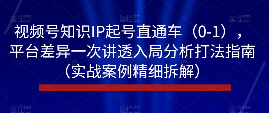 视频号知识IP起号直通车(0-1),平台差异一次讲透入局分析打法指南(实战案例精细拆解)-淘金日记