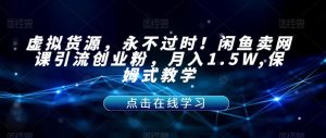 虚拟货源,永不过时!闲鱼卖网课引流创业粉,月入1.5W,保姆式教学【揭秘】-淘金日记