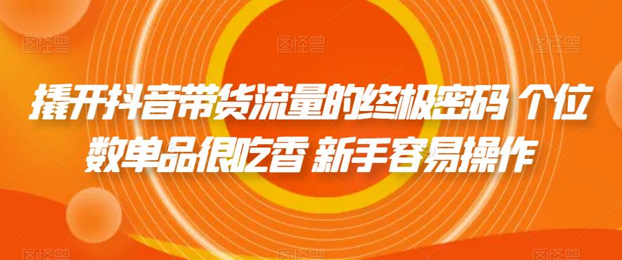 撬开抖音带货流量的终极密码 个位数单品很吃香 新手容易操作-淘金日记