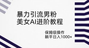 暴力引流男粉,美女AI进阶教程,保姆级操作,躺平日入1000+【揭秘】-淘金日记