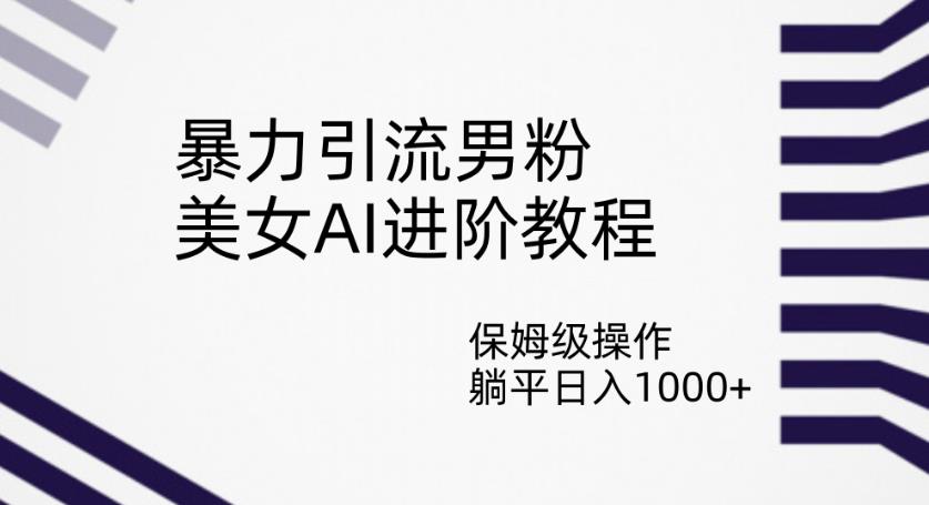 暴力引流男粉，美女AI进阶教程，保姆级操作，躺平日入1000+【揭秘】-淘金日记