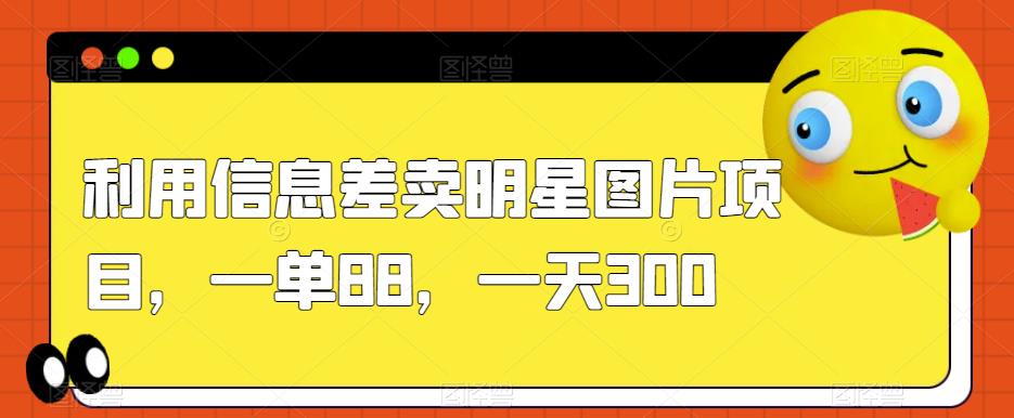 利用信息差卖明星图片项目,一单88,一天300【揭秘】-淘金日记