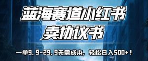 蓝海赛道小红书卖协议书，一单9.9-29.9无需成本，轻松日入500+!【揭秘】-淘金日记