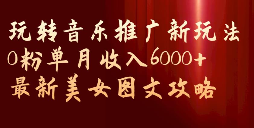 玩转音乐推广新玩法，0粉单月收入6000+，最新美女图文攻略【揭秘】-淘金日记