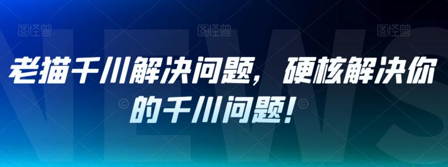 老猫千川解决问题,硬核解决你的千川问题!-淘金日记