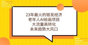 23年最火的银发经济，老年人AI绘画项目，大流量高转化，未来趋势大风口【揭秘】-淘金日记