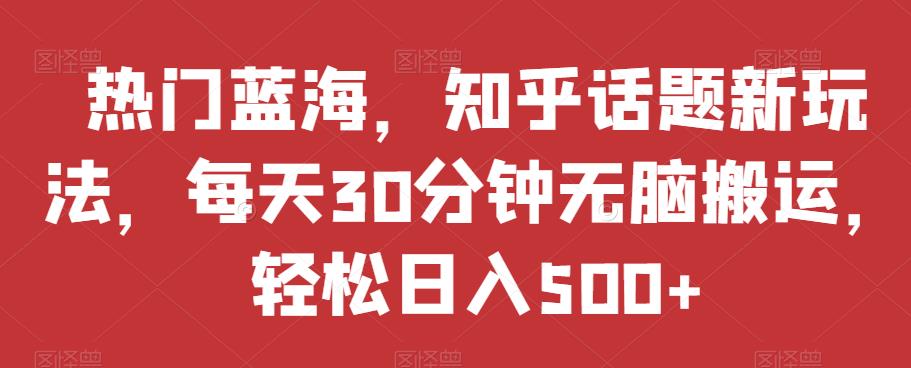 热门蓝海,知乎话题新玩法,每天30分钟无脑搬运,轻松日入500+【揭秘】-淘金日记