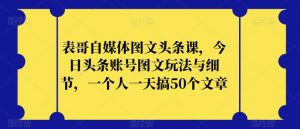 表哥自媒体图文头条课,今日头条账号图文玩法与细节,一个人一天搞50个文章-淘金日记
