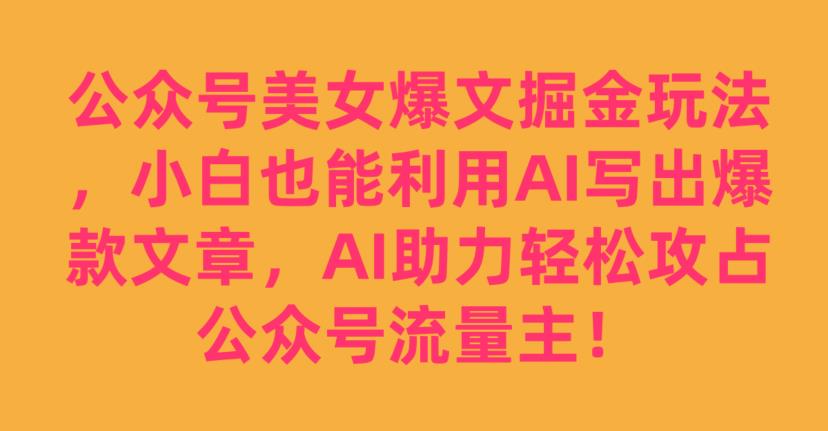 公众号美女爆文掘金玩法，小白也能利用AI写出爆款文章，AI助力轻松攻占公众号流量主【揭秘】-淘金日记