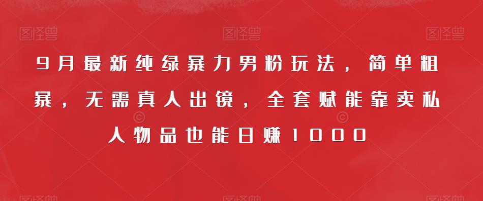 9月最新纯绿暴力男粉玩法，简单粗暴，无需真人出镜，全套赋能靠卖私人物品也能日赚1000-淘金日记