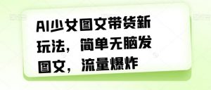 AI少女图文带货新玩法，简单无脑发图文，流量爆炸【揭秘】-淘金日记