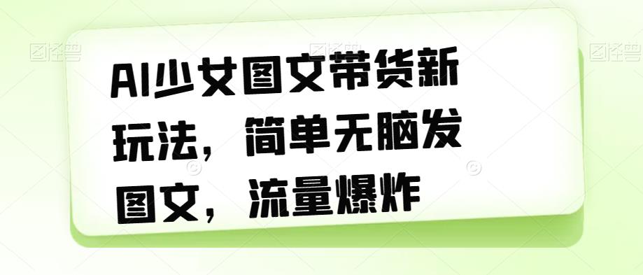 AI少女图文带货新玩法，简单无脑发图文，流量爆炸【揭秘】-淘金日记