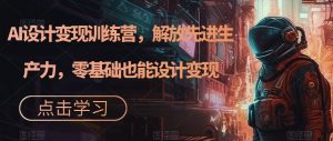 AI设计变现训练营,解放先进生产力,零基础也能设计变现-淘金日记
