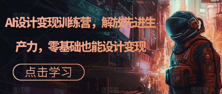 AI设计变现训练营,解放先进生产力,零基础也能设计变现-淘金日记