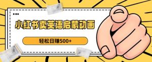 小红书卖英语启蒙动画,轻松日赚500+【揭秘】-淘金日记
